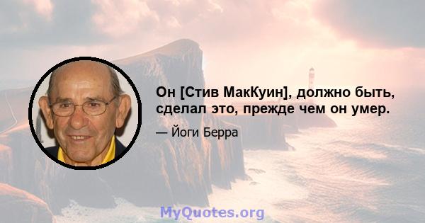 Он [Стив МакКуин], должно быть, сделал это, прежде чем он умер.