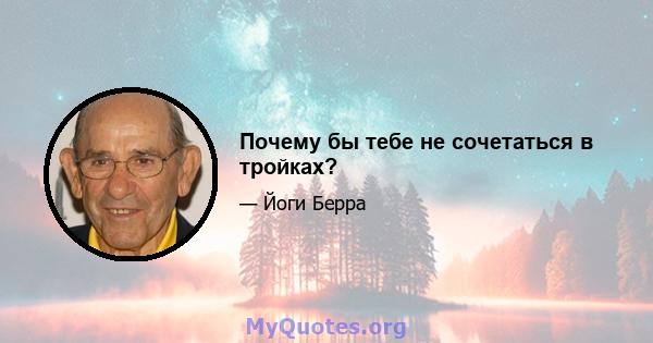 Почему бы тебе не сочетаться в тройках?