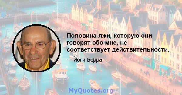 Половина лжи, которую они говорят обо мне, не соответствует действительности.