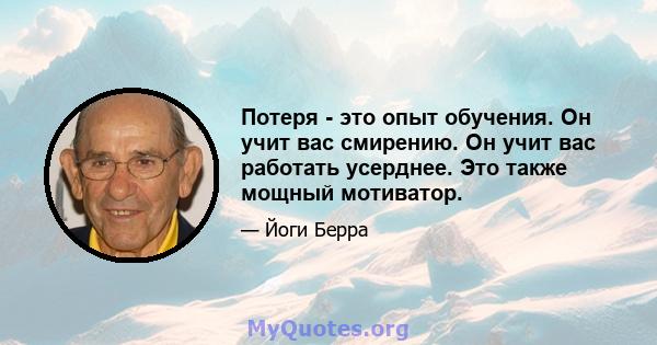 Потеря - это опыт обучения. Он учит вас смирению. Он учит вас работать усерднее. Это также мощный мотиватор.