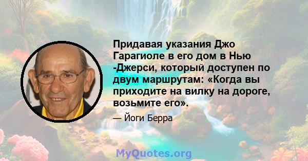 Придавая указания Джо Гарагиоле в его дом в Нью -Джерси, который доступен по двум маршрутам: «Когда вы приходите на вилку на дороге, возьмите его».