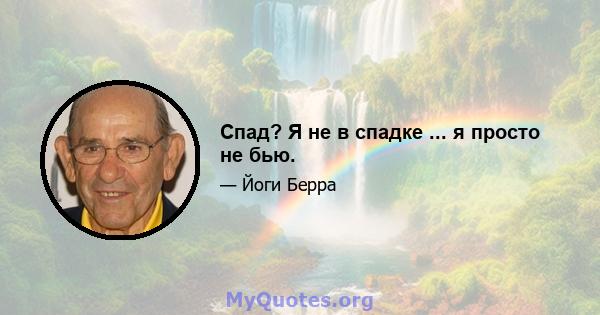 Спад? Я не в спадке ... я просто не бью.