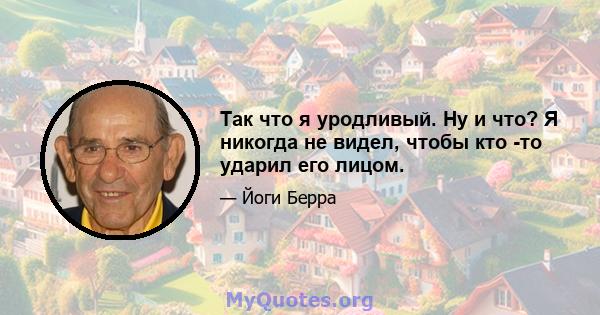 Так что я уродливый. Ну и что? Я никогда не видел, чтобы кто -то ударил его лицом.