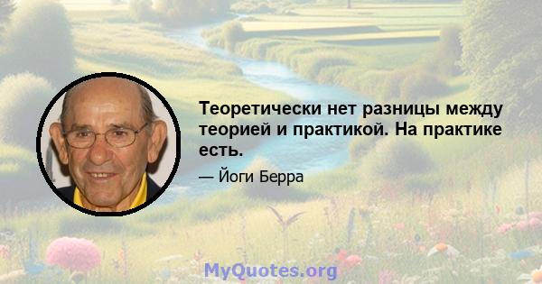 Теоретически нет разницы между теорией и практикой. На практике есть.