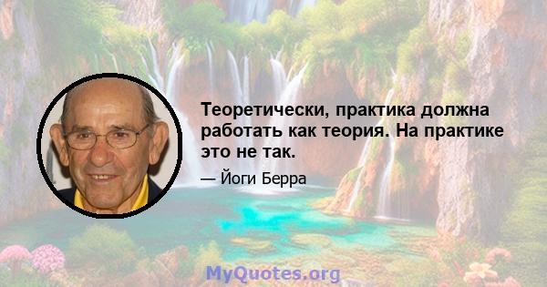 Теоретически, практика должна работать как теория. На практике это не так.