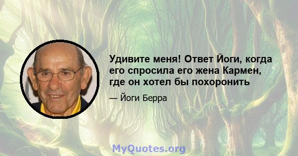 Удивите меня! Ответ Йоги, когда его спросила его жена Кармен, где он хотел бы похоронить