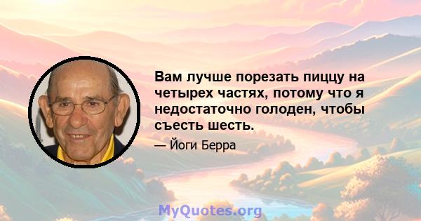 Вам лучше порезать пиццу на четырех частях, потому что я недостаточно голоден, чтобы съесть шесть.