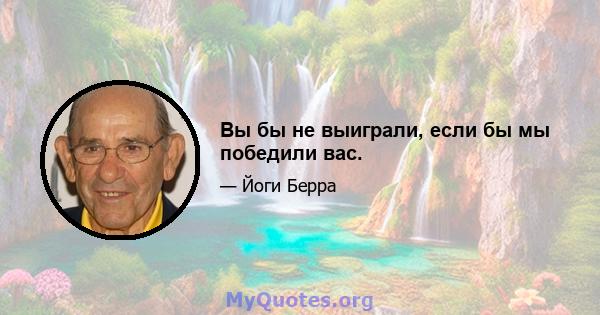 Вы бы не выиграли, если бы мы победили вас.