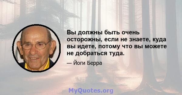 Вы должны быть очень осторожны, если не знаете, куда вы идете, потому что вы можете не добраться туда.