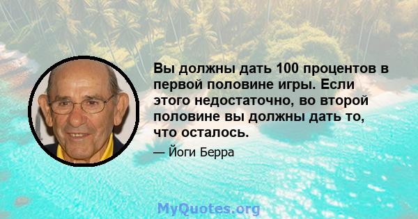 Вы должны дать 100 процентов в первой половине игры. Если этого недостаточно, во второй половине вы должны дать то, что осталось.