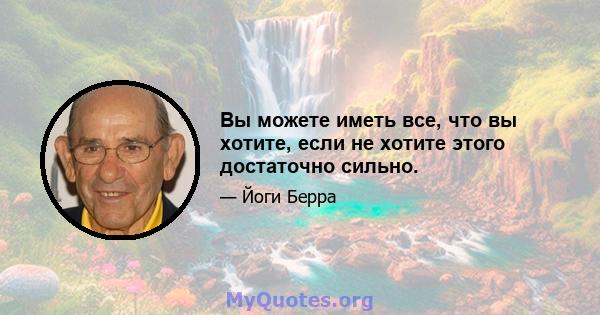 Вы можете иметь все, что вы хотите, если не хотите этого достаточно сильно.