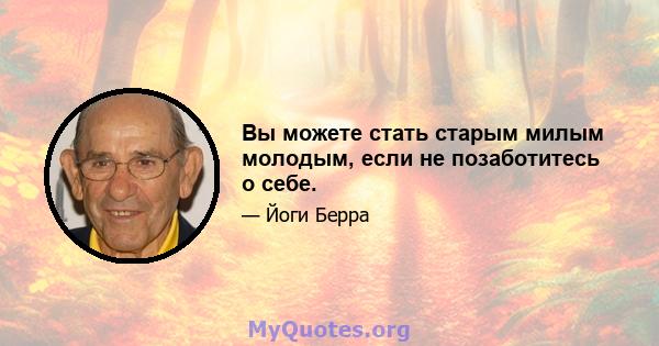 Вы можете стать старым милым молодым, если не позаботитесь о себе.