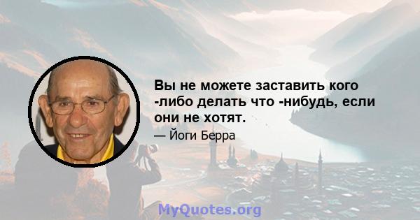 Вы не можете заставить кого -либо делать что -нибудь, если они не хотят.