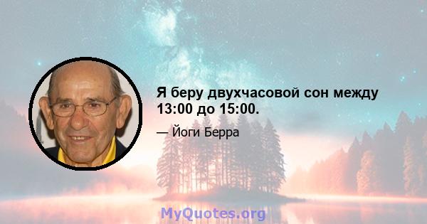 Я беру двухчасовой сон между 13:00 до 15:00.