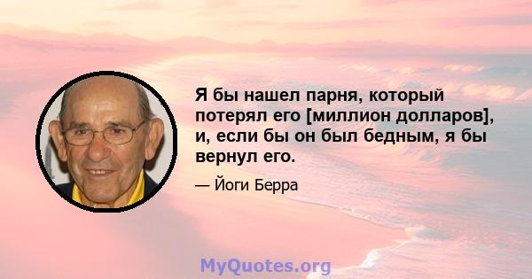 Я бы нашел парня, который потерял его [миллион долларов], и, если бы он был бедным, я бы вернул его.