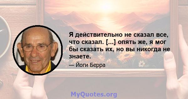 Я действительно не сказал все, что сказал. [...] опять же, я мог бы сказать их, но вы никогда не знаете.