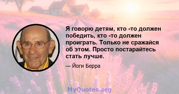 Я говорю детям, кто -то должен победить, кто -то должен проиграть. Только не сражайся об этом. Просто постарайтесь стать лучше.