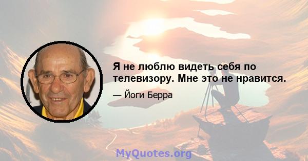 Я не люблю видеть себя по телевизору. Мне это не нравится.