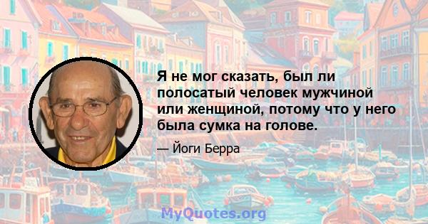 Я не мог сказать, был ли полосатый человек мужчиной или женщиной, потому что у него была сумка на голове.