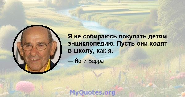 Я не собираюсь покупать детям энциклопедию. Пусть они ходят в школу, как я.