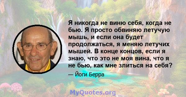 Я никогда не виню себя, когда не бью. Я просто обвиняю летучую мышь, и если она будет продолжаться, я меняю летучих мышей. В конце концов, если я знаю, что это не моя вина, что я не бью, как мне злиться на себя?