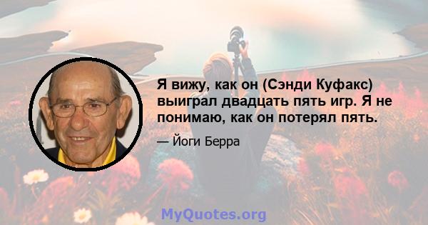 Я вижу, как он (Сэнди Куфакс) выиграл двадцать пять игр. Я не понимаю, как он потерял пять.