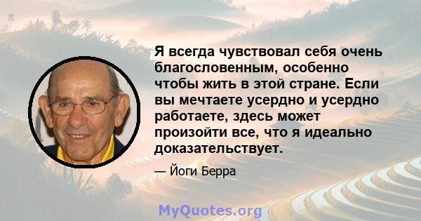 Я всегда чувствовал себя очень благословенным, особенно чтобы жить в этой стране. Если вы мечтаете усердно и усердно работаете, здесь может произойти все, что я идеально доказательствует.