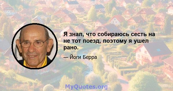 Я знал, что собираюсь сесть на не тот поезд, поэтому я ушел рано.