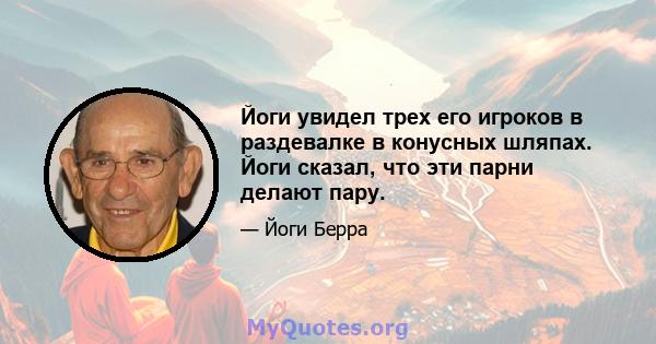 Йоги увидел трех его игроков в раздевалке в конусных шляпах. Йоги сказал, что эти парни делают пару.