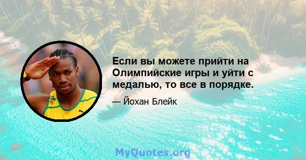 Если вы можете прийти на Олимпийские игры и уйти с медалью, то все в порядке.