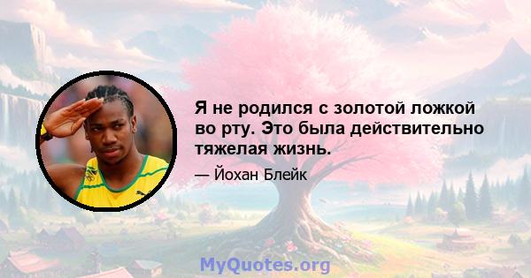 Я не родился с золотой ложкой во рту. Это была действительно тяжелая жизнь.