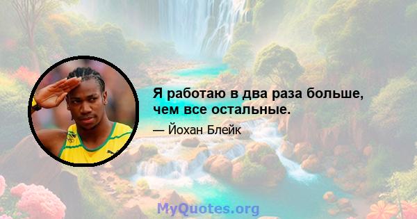 Я работаю в два раза больше, чем все остальные.