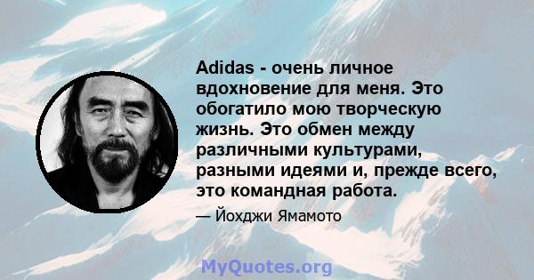 Adidas - очень личное вдохновение для меня. Это обогатило мою творческую жизнь. Это обмен между различными культурами, разными идеями и, прежде всего, это командная работа.