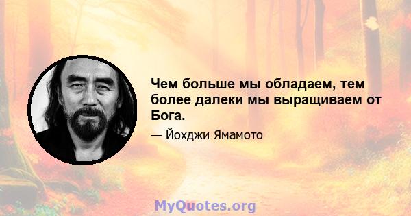 Чем больше мы обладаем, тем более далеки мы выращиваем от Бога.