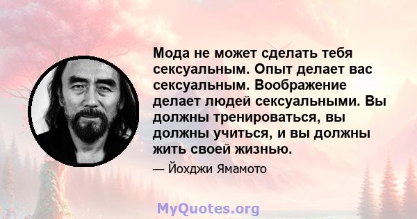 Мода не может сделать тебя сексуальным. Опыт делает вас сексуальным. Воображение делает людей сексуальными. Вы должны тренироваться, вы должны учиться, и вы должны жить своей жизнью.