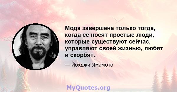 Мода завершена только тогда, когда ее носят простые люди, которые существуют сейчас, управляют своей жизнью, любят и скорбят.