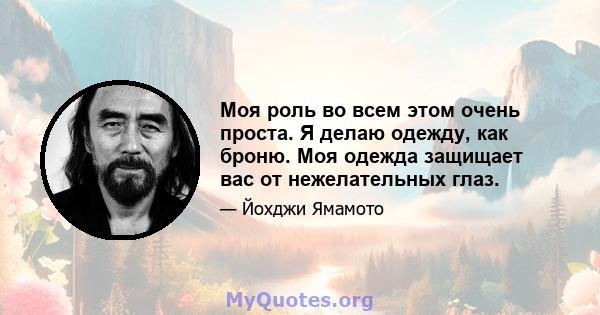 Моя роль во всем этом очень проста. Я делаю одежду, как броню. Моя одежда защищает вас от нежелательных глаз.