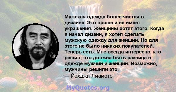 Мужская одежда более чистая в дизайне. Это проще и не имеет украшения. Женщины хотят этого. Когда я начал дизайн, я хотел сделать мужскую одежду для женщин. Но для этого не было никаких покупателей. Теперь есть. Мне