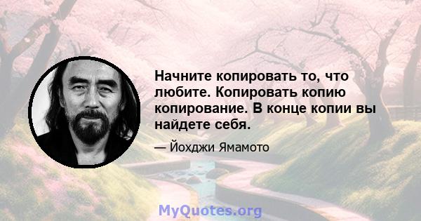 Начните копировать то, что любите. Копировать копию копирование. В конце копии вы найдете себя.