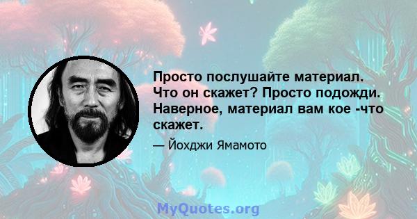 Просто послушайте материал. Что он скажет? Просто подожди. Наверное, материал вам кое -что скажет.