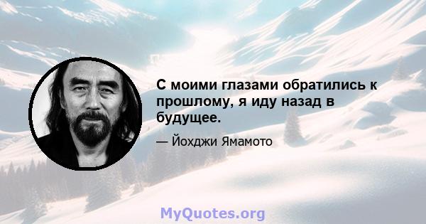 С моими глазами обратились к прошлому, я иду назад в будущее.