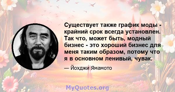 Существует также график моды - крайний срок всегда установлен. Так что, может быть, модный бизнес - это хороший бизнес для меня таким образом, потому что я в основном ленивый, чувак.