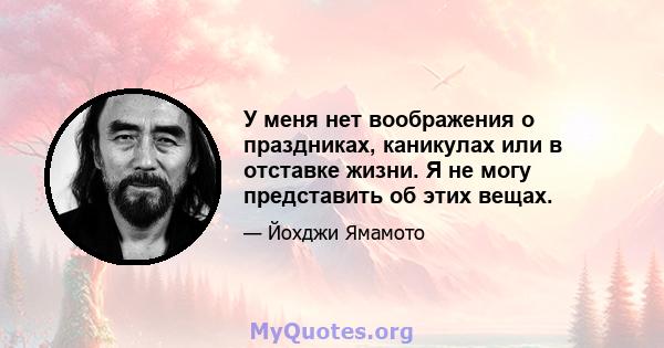 У меня нет воображения о праздниках, каникулах или в отставке жизни. Я не могу представить об этих вещах.