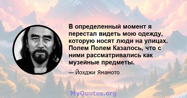 В определенный момент я перестал видеть мою одежду, которую носят люди на улицах. Полем Полем Казалось, что с ними рассматривались как музейные предметы.