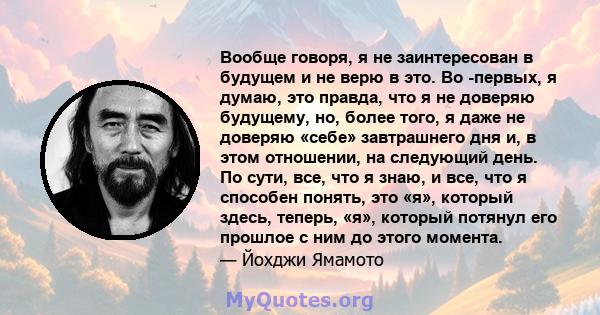 Вообще говоря, я не заинтересован в будущем и не верю в это. Во -первых, я думаю, это правда, что я не доверяю будущему, но, более того, я даже не доверяю «себе» завтрашнего дня и, в этом отношении, на следующий день.