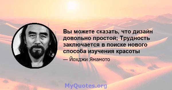 Вы можете сказать, что дизайн довольно простой; Трудность заключается в поиске нового способа изучения красоты