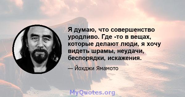 Я думаю, что совершенство уродливо. Где -то в вещах, которые делают люди, я хочу видеть шрамы, неудачи, беспорядки, искажения.