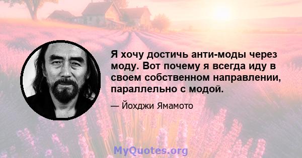 Я хочу достичь анти-моды через моду. Вот почему я всегда иду в своем собственном направлении, параллельно с модой.