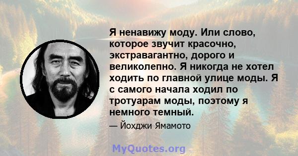 Я ненавижу моду. Или слово, которое звучит красочно, экстравагантно, дорого и великолепно. Я никогда не хотел ходить по главной улице моды. Я с самого начала ходил по тротуарам моды, поэтому я немного темный.