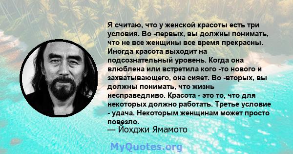 Я считаю, что у женской красоты есть три условия. Во -первых, вы должны понимать, что не все женщины все время прекрасны. Иногда красота выходит на подсознательный уровень. Когда она влюблена или встретила кого -то